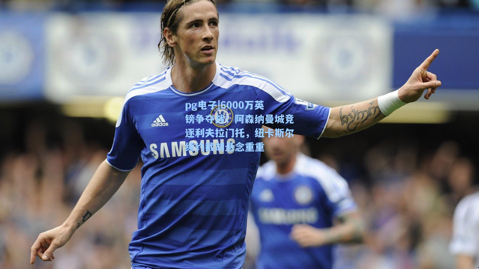 6000万英镑争夺战！阿森纳曼城竞逐利夫拉门托，纽卡斯尔续约截胡悬念重重