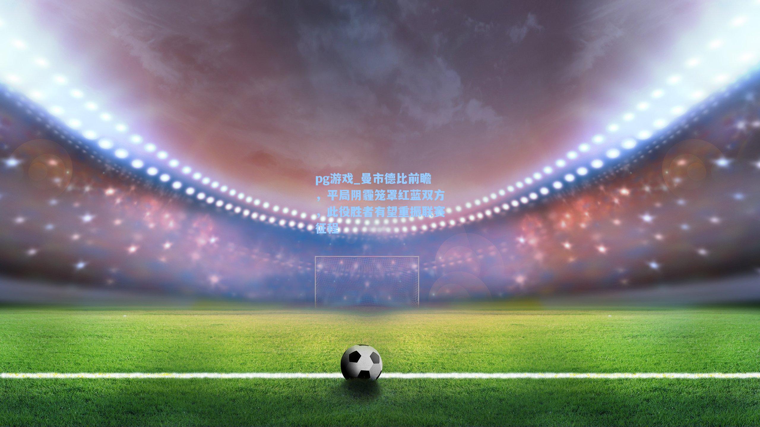 曼市德比前瞻,平局阴霾笼罩红蓝双方,此役胜者有望重振联赛征程