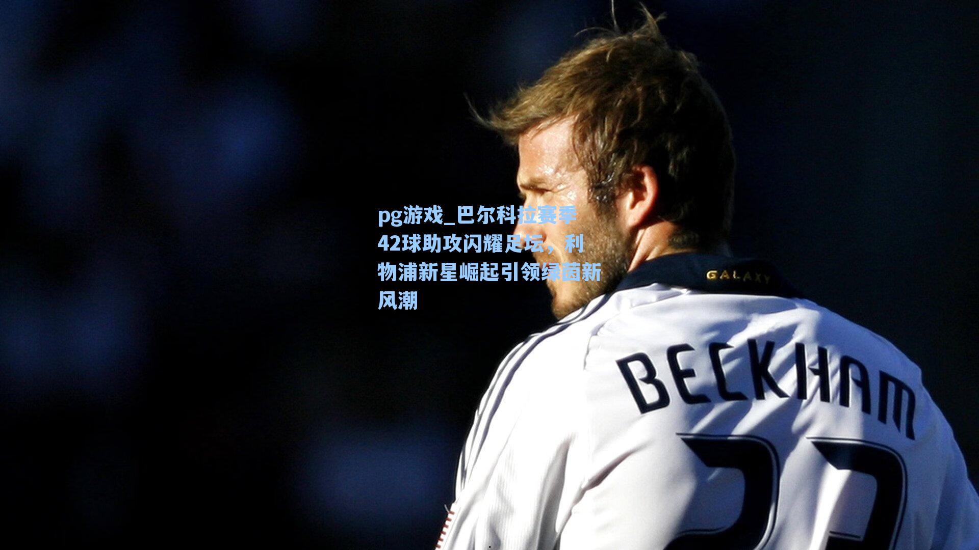 巴尔科拉赛季42球助攻闪耀足坛,利物浦新星崛起引领绿茵新风潮